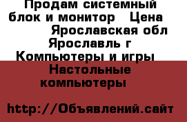 Продам системный блок и монитор › Цена ­ 14 000 - Ярославская обл., Ярославль г. Компьютеры и игры » Настольные компьютеры   